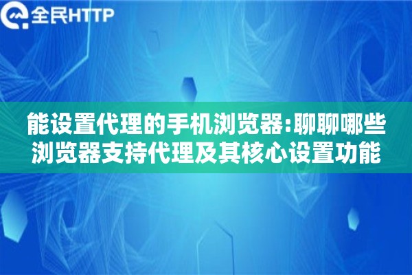 能设置代理的手机浏览器:聊聊哪些浏览器支持代理及其核心设置功能