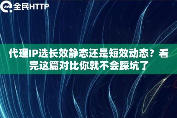 代理IP选长效静态还是短效动态？看完这篇对比你就不会踩坑了