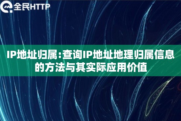 IP地址归属:查询IP地址地理归属信息的方法与其实际应用价值