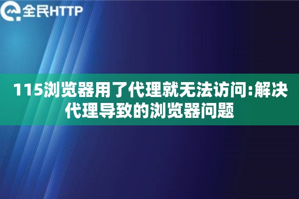 115浏览器用了代理就无法访问:解决代理导致的浏览器问题