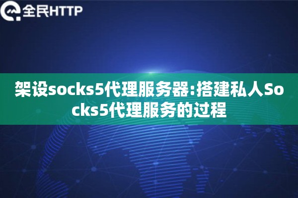 架设socks5代理服务器:搭建私人Socks5代理服务的过程