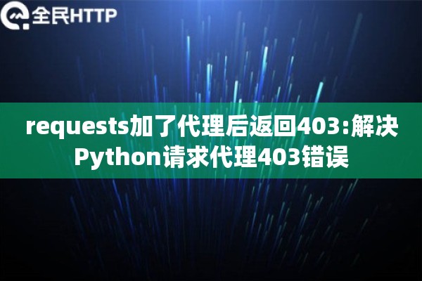 requests加了代理后返回403:解决Python请求代理403错误