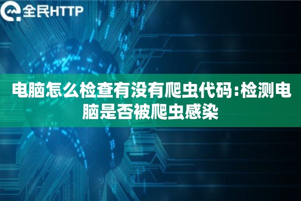 电脑怎么检查有没有爬虫代码:检测电脑是否被爬虫感染