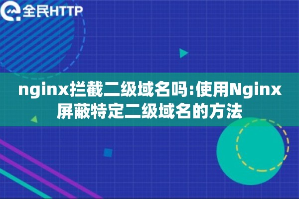 nginx拦截二级域名吗:使用Nginx屏蔽特定二级域名的方法 nginx拦截二级域名吗:使用Nginx屏蔽特定二级域名的方法