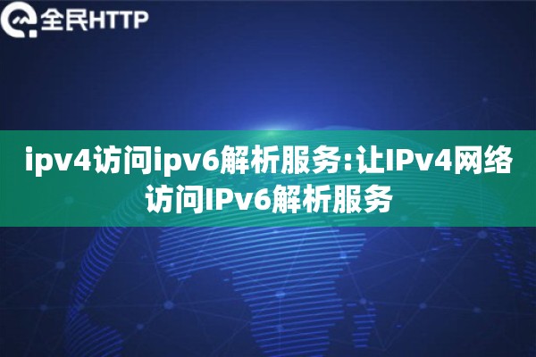 ipv4访问ipv6解析服务:让IPv4网络访问IPv6解析服务 ipv4访问ipv6解析服务:让IPv4网络访问IPv6解析服务
