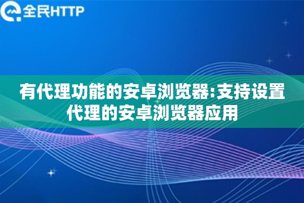 有代理功能的安卓浏览器:支持设置代理的安卓浏览器应用 有代理功能的安卓浏览器:支持设置代理的安卓浏览器应用
