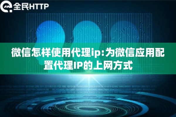 微信怎样使用代理ip:为微信应用配置代理IP的上网方式