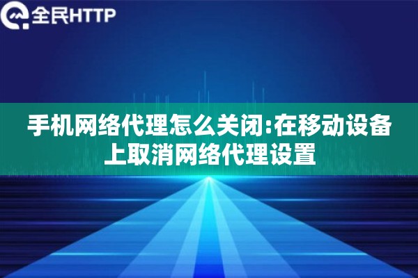 手机网络代理怎么关闭:在移动设备上取消网络代理设置