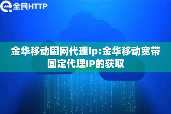 金华移动固网代理ip:金华移动宽带固定代理IP的获取 金华移动固网代理ip:金华移动宽带固定代理IP的获取