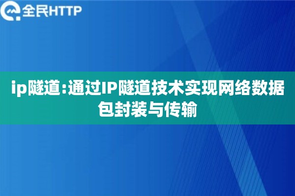 ip隧道:通过IP隧道技术实现网络数据包封装与传输 ip隧道:通过IP隧道技术实现网络数据包封装与传输