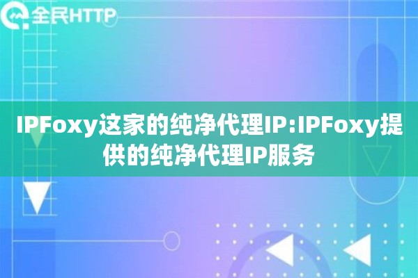 IPFoxy这家的纯净代理IP:IPFoxy提供的纯净代理IP服务 IPFoxy这家的纯净代理IP:IPFoxy提供的纯净代理IP服务
