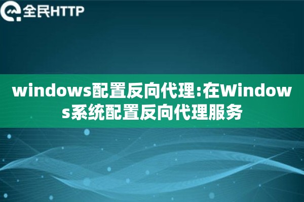 windows配置反向代理:在Windows系统配置反向代理服务 windows配置反向代理:在Windows系统配置反向代理服务