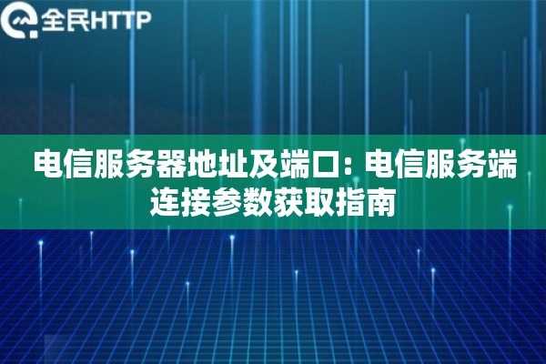 电信服务器地址及端口: 电信服务端连接参数获取指南 电信服务器地址及端口: 电信服务端连接参数获取指南