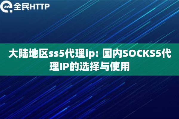大陆地区ss5代理ip: 国内SOCKS5代理IP的选择与使用 大陆地区ss5代理ip: 国内SOCKS5代理IP的选择与使用