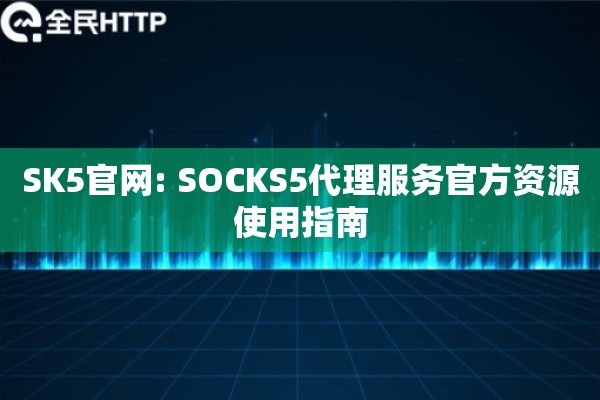 SK5官网: SOCKS5代理服务官方资源使用指南 SK5官网: SOCKS5代理服务官方资源使用指南