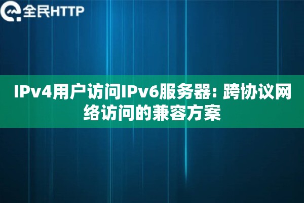 IPv4用户访问IPv6服务器: 跨协议网络访问的兼容方案 IPv4用户访问IPv6服务器: 跨协议网络访问的兼容方案