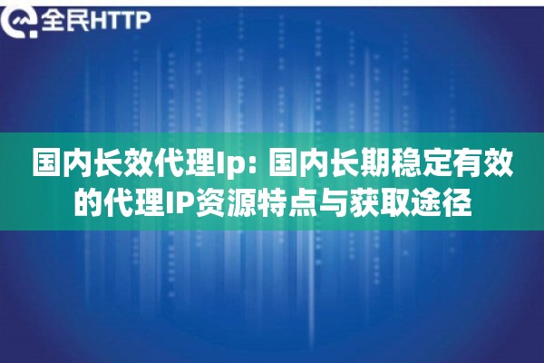 国内长效代理Ip: 国内长期稳定有效的代理IP资源特点与获取途径