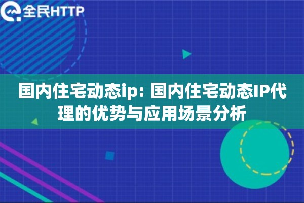 国内住宅动态ip: 国内住宅动态IP代理的优势与应用场景分析