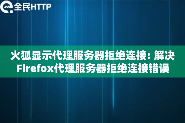 火狐显示代理服务器拒绝连接: 解决Firefox代理服务器拒绝连接错误