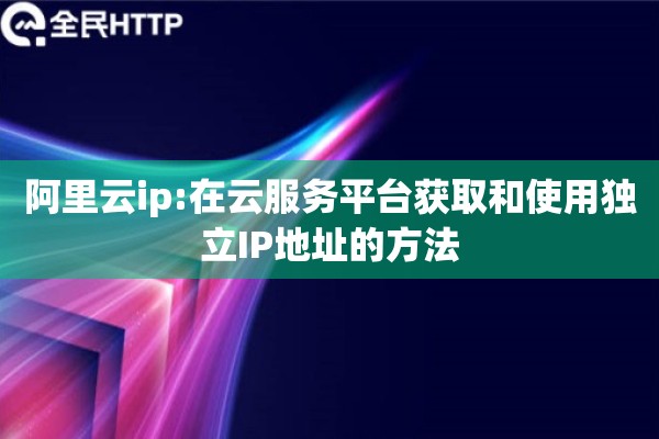 阿里云ip:在云服务平台获取和使用独立IP地址的方法