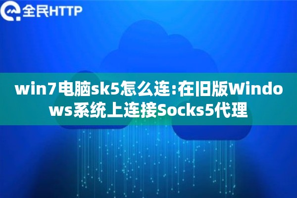 win7电脑sk5怎么连:在旧版Windows系统上连接Socks5代理