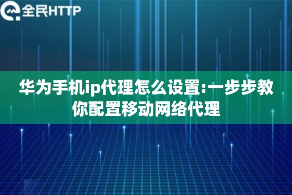 华为手机ip代理怎么设置:一步步教你配置移动网络代理