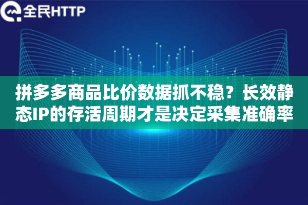 拼多多商品比价数据抓不稳？长效静态IP的存活周期才是决定采集准确率的关键 