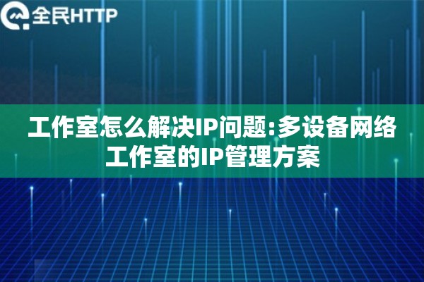 工作室怎么解决IP问题:多设备网络工作室的IP管理方案