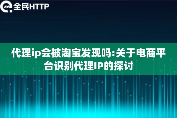 代理ip会被淘宝发现吗:关于电商平台识别代理IP的探讨