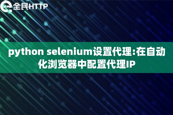 python selenium设置代理:在自动化浏览器中配置代理IP