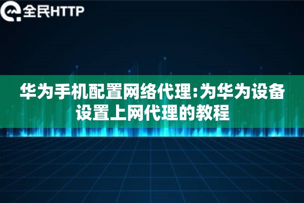 华为手机配置网络代理:为华为设备设置上网代理的教程
