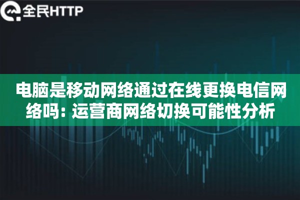 电脑是移动网络通过在线更换电信网络吗: 运营商网络切换可能性分析 电脑是移动网络通过在线更换电信网络吗: 运营商网络切换可能性分析