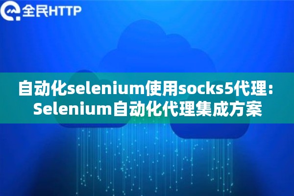 自动化selenium使用socks5代理: Selenium自动化代理集成方案 自动化selenium使用socks5代理: Selenium自动化代理集成方案