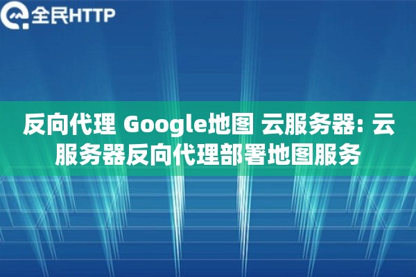 反向代理 Google地图 云服务器: 云服务器反向代理部署地图服务 反向代理 Google地图 云服务器: 云服务器反向代理部署地图服务