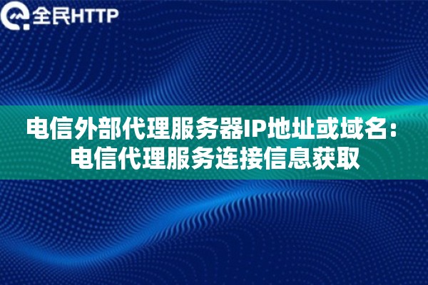 电信外部代理服务器IP地址或域名: 电信代理服务连接信息获取 电信外部代理服务器IP地址或域名: 电信代理服务连接信息获取