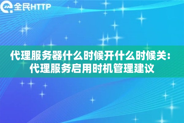 代理服务器什么时候开什么时候关: 代理服务启用时机管理建议 代理服务器什么时候开什么时候关: 代理服务启用时机管理建议