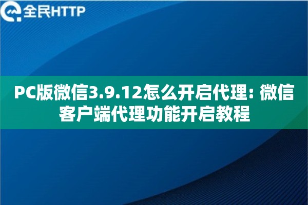 PC版微信3.9.12怎么开启代理: 微信客户端代理功能开启教程 PC版微信3.9.12怎么开启代理: 微信客户端代理功能开启教程