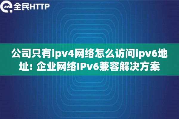 公司只有ipv4网络怎么访问ipv6地址: 企业网络IPv6兼容解决方案 公司只有ipv4网络怎么访问ipv6地址: 企业网络IPv6兼容解决方案