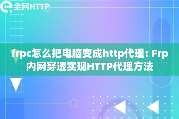 frpc怎么把电脑变成http代理: Frp内网穿透实现HTTP代理方法 frpc怎么把电脑变成http代理: Frp内网穿透实现HTTP代理方法