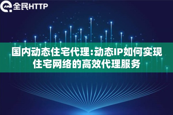 国内动态住宅代理:动态IP如何实现住宅网络的高效代理服务 国内动态住宅代理:动态IP如何实现住宅网络的高效代理服务