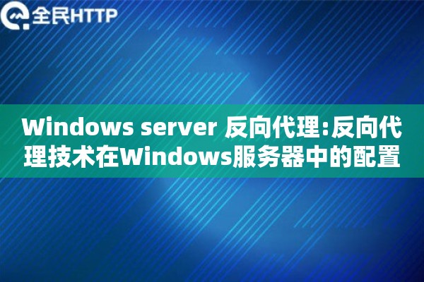 Windows server 反向代理:反向代理技术在Windows服务器中的配置与优化方法 Windows server 反向代理:反向代理技术在Windows服务器中的配置与优化方法