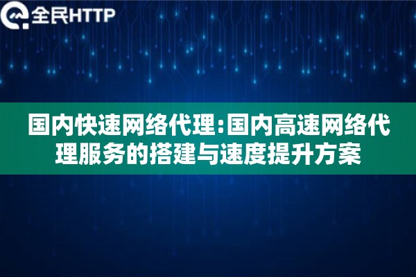 国内快速网络代理:国内高速网络代理服务的搭建与速度提升方案 国内快速网络代理:国内高速网络代理服务的搭建与速度提升方案