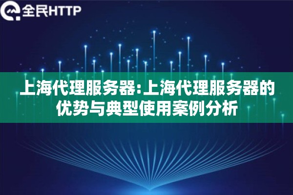 上海代理服务器:上海代理服务器的优势与典型使用案例分析 上海代理服务器:上海代理服务器的优势与典型使用案例分析
