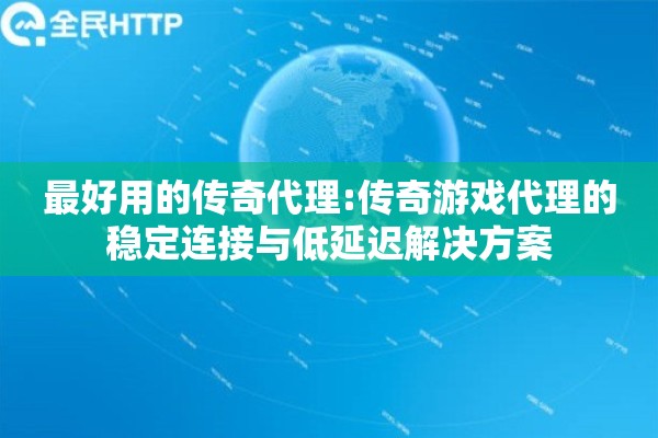 最好用的传奇代理:传奇游戏代理的稳定连接与低延迟解决方案 最好用的传奇代理:传奇游戏代理的稳定连接与低延迟解决方案