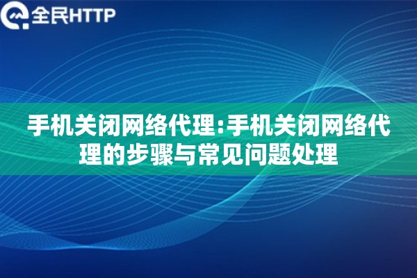 手机关闭网络代理:手机关闭网络代理的步骤与常见问题处理 手机关闭网络代理:手机关闭网络代理的步骤与常见问题处理