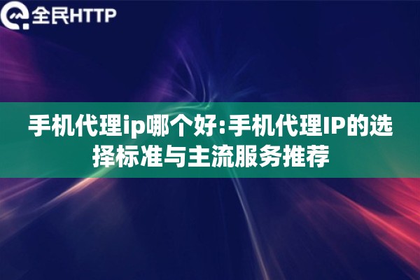 手机代理ip哪个好:手机代理IP的选择标准与主流服务推荐 手机代理ip哪个好:手机代理IP的选择标准与主流服务推荐