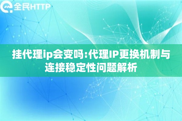 挂代理ip会变吗:代理IP更换机制与连接稳定性问题解析 挂代理ip会变吗:代理IP更换机制与连接稳定性问题解析