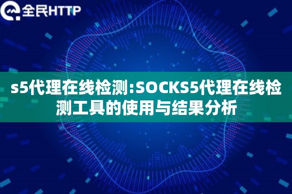 s5代理在线检测:SOCKS5代理在线检测工具的使用与结果分析 s5代理在线检测:SOCKS5代理在线检测工具的使用与结果分析