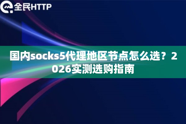 国内socks5代理地区节点怎么选？2026实测选购指南