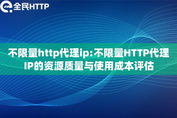 不限量http代理ip:不限量HTTP代理IP的资源质量与使用成本评估 不限量http代理ip:不限量HTTP代理IP的资源质量与使用成本评估